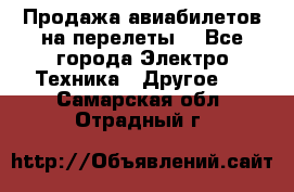 Продажа авиабилетов на перелеты  - Все города Электро-Техника » Другое   . Самарская обл.,Отрадный г.
